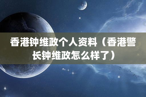 香港钟维政个人资料（香港警长钟维政怎么样了）