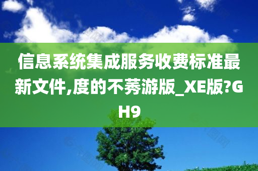 信息系统集成服务收费标准最新文件,度的不莠游版_XE版?GH9