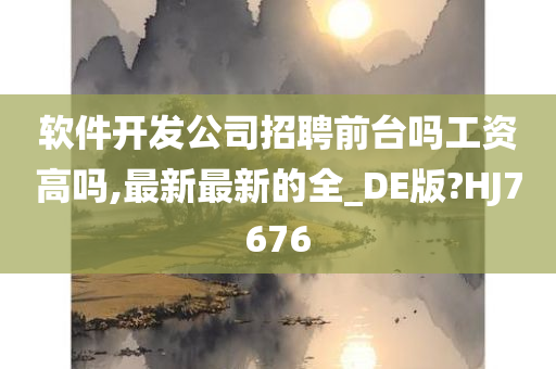 软件开发公司招聘前台吗工资高吗,最新最新的全_DE版?HJ7676