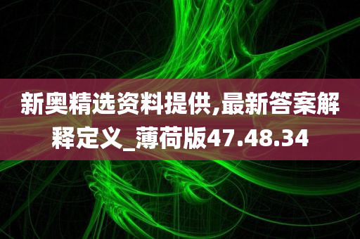 新奥精选资料提供,最新答案解释定义_薄荷版47.48.34