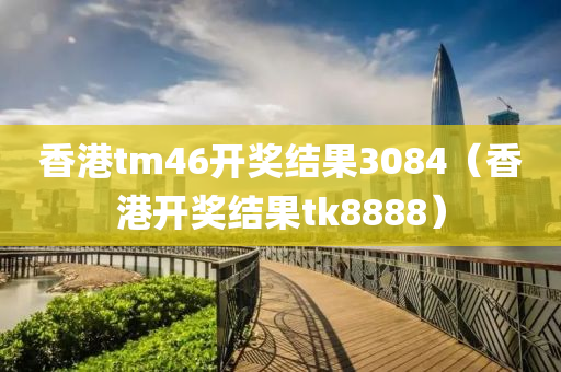 香港tm46开奖结果3084（香港开奖结果tk8888）