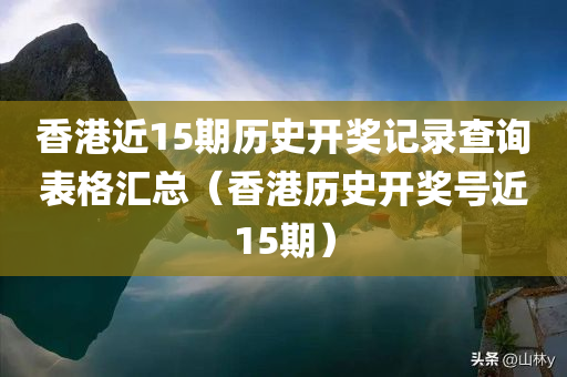 香港近15期历史开奖记录查询表格汇总（香港历史开奖号近15期）