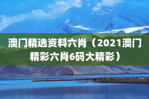 澳门精选资料六肖（2021澳门精彩六肖6码大精彩）