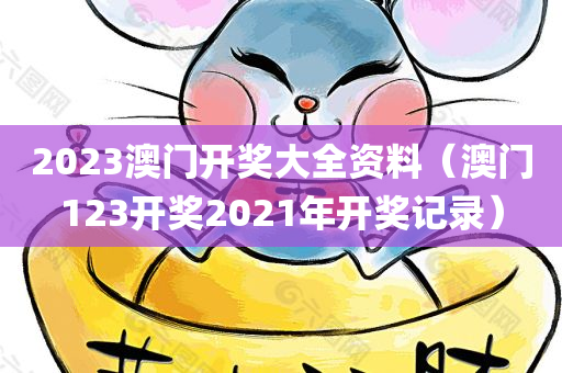 2023澳门开奖大全资料（澳门123开奖2021年开奖记录）