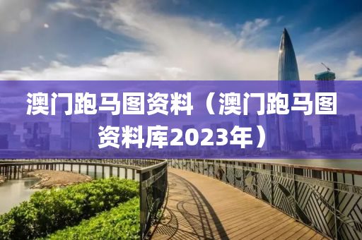 澳门跑马图资料（澳门跑马图资料库2023年）