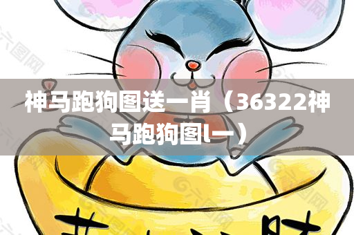 神马跑狗图送一肖（36322神马跑狗图l一）