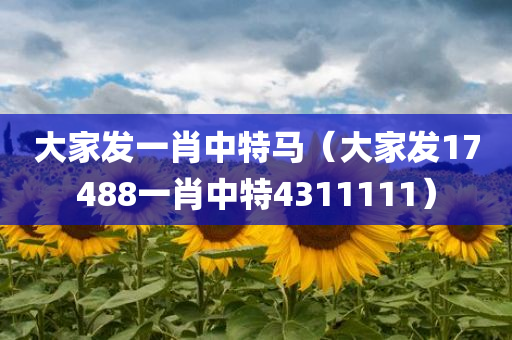 大家发一肖中特马（大家发17488一肖中特4311111）