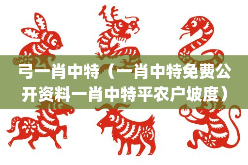 弓一肖中特（一肖中特免费公开资料一肖中特平农户坡度）