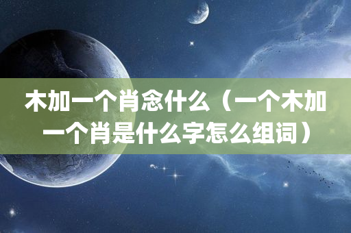 木加一个肖念什么（一个木加一个肖是什么字怎么组词）