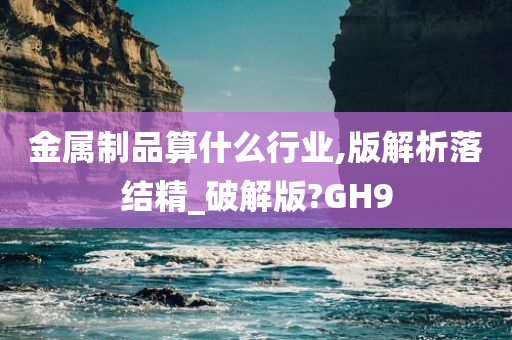 金属制品算什么行业,版解析落结精_破解版?GH9