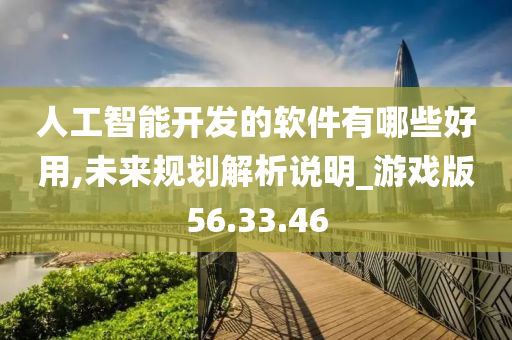 人工智能开发的软件有哪些好用,未来规划解析说明_游戏版56.33.46