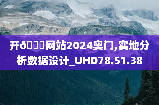 开??网站2024奥门,实地分析数据设计_UHD78.51.38