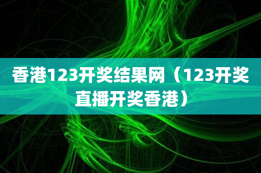 香港123开奖结果网（123开奖直播开奖香港）