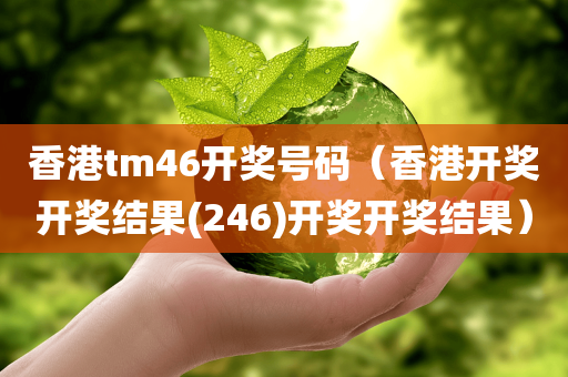 香港tm46开奖号码（香港开奖开奖结果(246)开奖开奖结果）