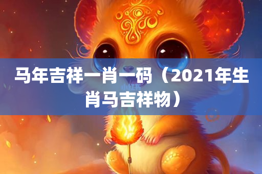 马年吉祥一肖一码（2021年生肖马吉祥物）