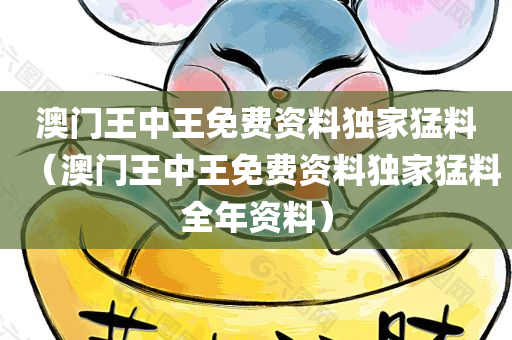 澳门王中王免费资料独家猛料（澳门王中王免费资料独家猛料全年资料）