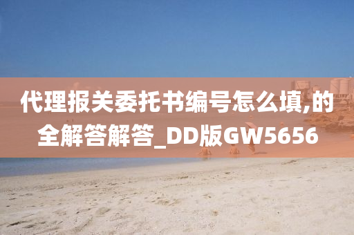 代理报关委托书编号怎么填,的全解答解答_DD版GW5656