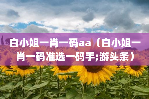 白小姐一肖一码aa（白小姐一肖一码准选一码手;游头条）