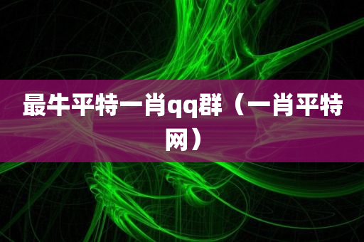 最牛平特一肖qq群（一肖平特网）