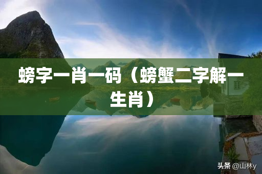 螃字一肖一码（螃蟹二字解一生肖）