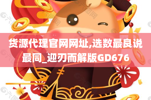 货源代理官网网址,选数最良说最同_迎刃而解版GD676