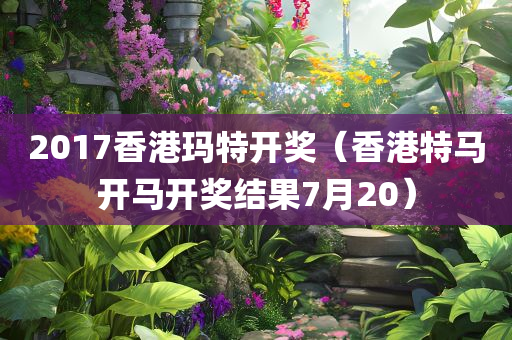 2017香港玛特开奖（香港特马开马开奖结果7月20）