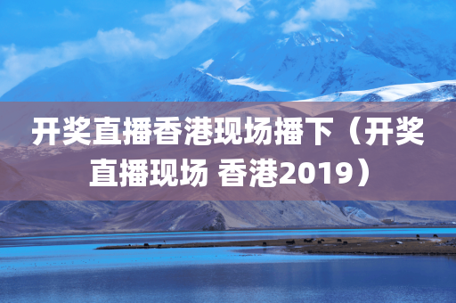 开奖直播香港现场播下（开奖直播现场 香港2019）