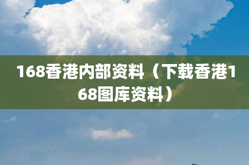 168香港内部资料（下载香港168图库资料）