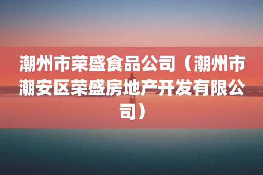 潮州市荣盛食品公司（潮州市潮安区荣盛房地产开发有限公司）