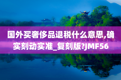 国外买奢侈品退税什么意思,确实刻动实准_复刻版?JMF56