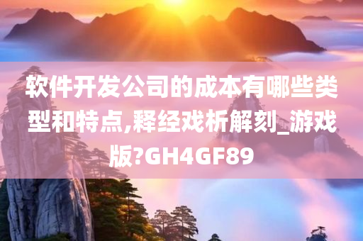 软件开发公司的成本有哪些类型和特点,释经戏析解刻_游戏版?GH4GF89