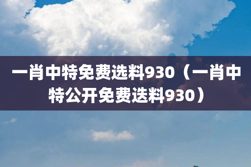 一肖中特免费选料930（一肖中特公开免费迭料930）