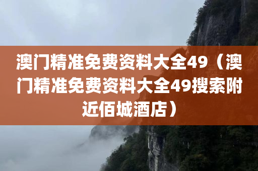 澳门精准免费资料大全49（澳门精准免费资料大全49搜索附近佰城酒店）