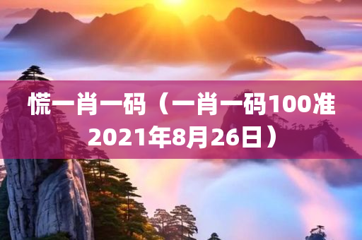 慌一肖一码（一肖一码100准2021年8月26日）