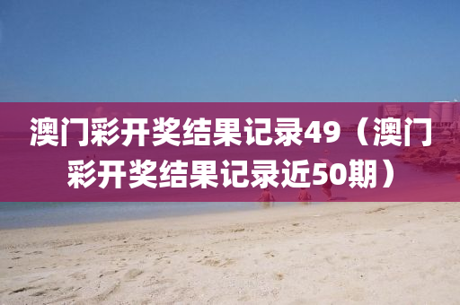 澳门彩开奖结果记录49（澳门彩开奖结果记录近50期）