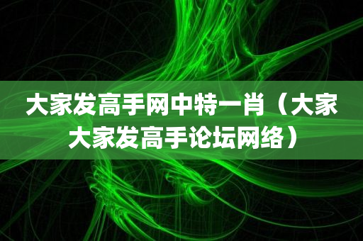 大家发高手网中特一肖（大家大家发高手论坛网络）