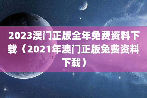 2023澳门正版全年免费资料下载（2021年澳门正版免费资料下载）