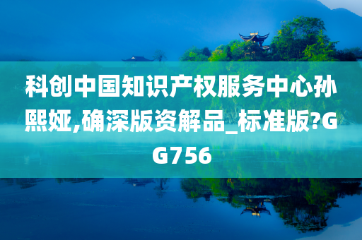 科创中国知识产权服务中心孙熙娅,确深版资解品_标准版?GG756