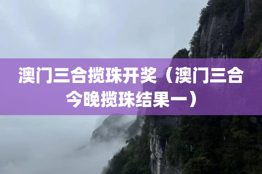 澳门三合揽珠开奖（澳门三合今晚揽珠结果一）