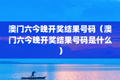 澳门六今晚开奖结果号码（澳门六今晚开奖结果号码是什么）