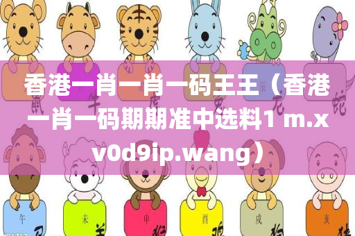 香港一肖一肖一码王王（香港一肖一码期期准中选料1 m.xv0d9ip.wang）