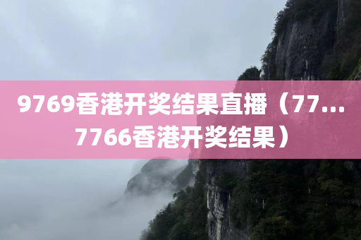 9769香港开奖结果直播（77…7766香港开奖结果）