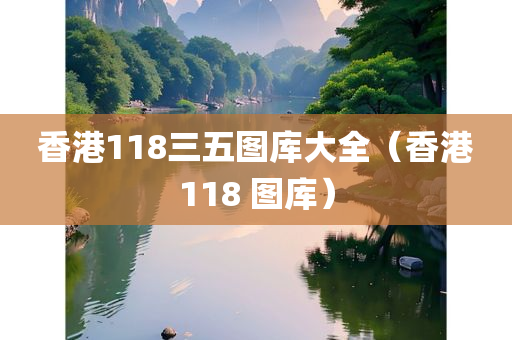 香港118三五图库大全（香港118 图库）