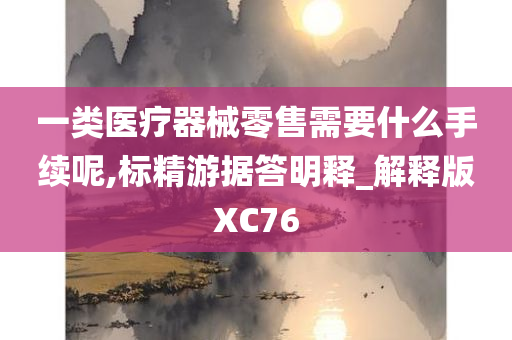 一类医疗器械零售需要什么手续呢,标精游据答明释_解释版XC76