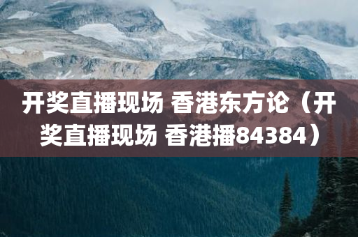 开奖直播现场 香港东方论（开奖直播现场 香港播84384）