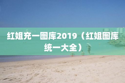 红姐充一图库2019（红姐图库统一大全）