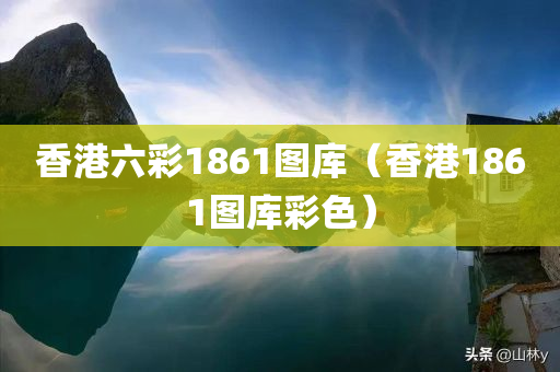 香港六彩1861图库（香港1861图库彩色）