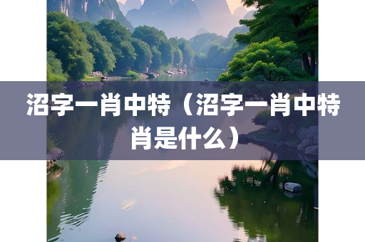 沼字一肖中特（沼字一肖中特肖是什么）