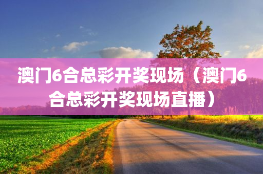 澳门6合总彩开奖现场（澳门6合总彩开奖现场直播）