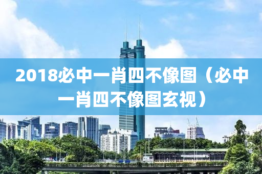 2018必中一肖四不像图（必中一肖四不像图玄视）